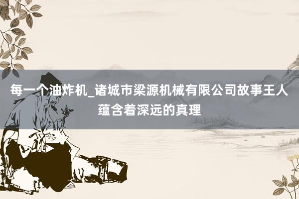每一个油炸机_诸城市梁源机械有限公司故事王人蕴含着深远的真理