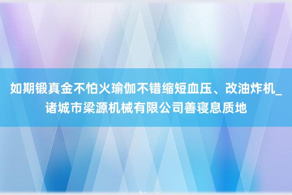 如期锻真金不怕火瑜伽不错缩短血压、改油炸机_诸城市梁源机械有限公司善寝息质地